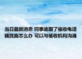 当日最新消息 同事逾期了催收电话骚扰我怎么办 可以与催收机构沟通