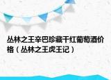 丛林之王辛巴珍藏干红葡萄酒价格（丛林之王虎王记）