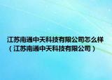 江苏南通中天科技有限公司怎么样（江苏南通中天科技有限公司）