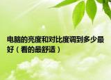 电脑的亮度和对比度调到多少最好（看的最舒适）