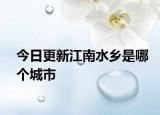 今日更新江南水乡是哪个城市