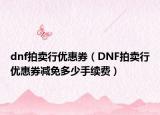 dnf拍卖行优惠券（DNF拍卖行优惠券减免多少手续费）