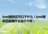 ipad越狱后可以干什么（ipad越狱后能做什么简介介绍）