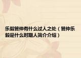 乐毅管仲有什么过人之处（管仲乐毅是什么时期人简介介绍）