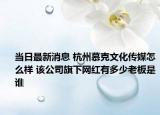 当日最新消息 杭州慕克文化传媒怎么样 该公司旗下网红有多少老板是谁