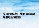 今日更新如何压缩excel(excel压缩对话框在哪)