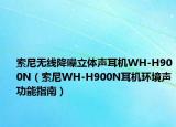 索尼无线降噪立体声耳机WH-H900N（索尼WH-H900N耳机环境声功能指南）