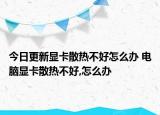 今日更新显卡散热不好怎么办 电脑显卡散热不好,怎么办