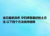 当日最新消息 孕妇感冒最好的土方法 以下四个方法值得信赖