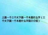 上面一个三个火下面一个木是什么字（三个火下面一个木是什么字简介介绍）
