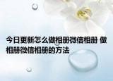 今日更新怎么做相册微信相册 做相册微信相册的方法