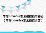 华为nova8se怎么设置锁屏密码（华为nova8se怎么设置小艺）