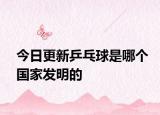 今日更新乒乓球是哪个国家发明的