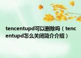 tencentupd可以删除吗（tencentupd怎么关闭简介介绍）