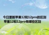 今日更新苹果12和12pro的区别 苹果12和12pro有哪些区别