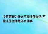 今日更新为什么不能注册微信 不能注册微信是怎么回事