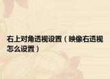 右上对角透视设置（映像右透视怎么设置）