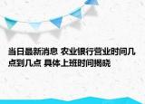 当日最新消息 农业银行营业时间几点到几点 具体上班时间揭晓