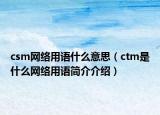 csm网络用语什么意思（ctm是什么网络用语简介介绍）