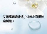 艾米高端婚纱馆（依米北京婚纱定制馆）