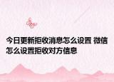今日更新拒收消息怎么设置 微信怎么设置拒收对方信息