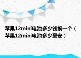 苹果12mini电池多少钱换一个（苹果12mini电池多少毫安）