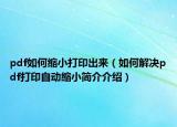 pdf如何缩小打印出来（如何解决pdf打印自动缩小简介介绍）