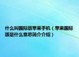 什么叫国际版苹果手机（苹果国际版是什么意思简介介绍）