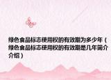 绿色食品标志使用权的有效期为多少年（绿色食品标志使用权的有效期是几年简介介绍）
