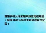 魅族手机允许未知来源应用在哪里（魅族16怎么允许未知来源软件安装）