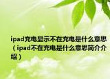 ipad充电显示不在充电是什么意思（ipad不在充电是什么意思简介介绍）