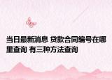 当日最新消息 贷款合同编号在哪里查询 有三种方法查询