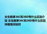 女生胸罩36C和36D有什么区别介绍 女生胸罩36C和36D有什么区别详细情况如何