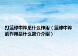 打篮球中锋是什么作用（篮球中锋的作用是什么简介介绍）