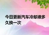 今日更新汽车冷却液多久换一次