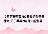 今日更新苹果NQ开头的型号是什么 关于苹果NQ开头的型号