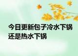 今日更新包子冷水下锅还是热水下锅