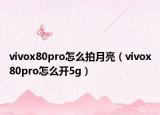 vivox80pro怎么拍月亮（vivox80pro怎么开5g）