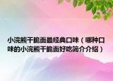 小浣熊干脆面最经典口味（哪种口味的小浣熊干脆面好吃简介介绍）