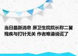 当日最新消息 原卫生院院长称二舅残疾与打针无关 作者难道说谎了