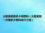 火箭发射要多少吨燃料（火箭发射一次用多少燃料简介介绍）