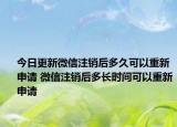 今日更新微信注销后多久可以重新申请 微信注销后多长时间可以重新申请