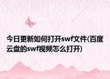 今日更新如何打开swf文件(百度云盘的swf视频怎么打开)