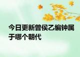 今日更新曾侯乙编钟属于哪个朝代