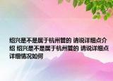 绍兴是不是属于杭州管的 请说详细点介绍 绍兴是不是属于杭州管的 请说详细点详细情况如何
