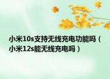 小米10s支持无线充电功能吗（小米12s能无线充电吗）