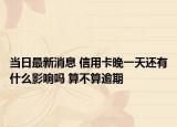 当日最新消息 信用卡晚一天还有什么影响吗 算不算逾期