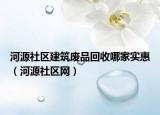 河源社区建筑废品回收哪家实惠（河源社区网）