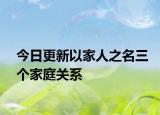 今日更新以家人之名三个家庭关系