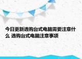 今日更新选购台式电脑需要注意什么 选购台式电脑注意事项